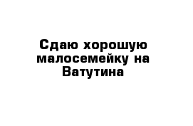 Сдаю хорошую малосемейку на Ватутина